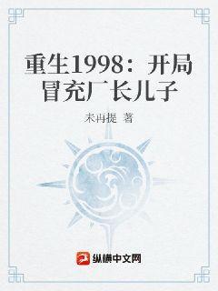 重生1998：开局冒充厂长儿子重生1998：开局冒充厂长儿子